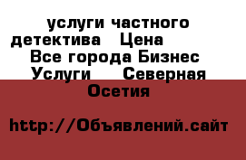  услуги частного детектива › Цена ­ 10 000 - Все города Бизнес » Услуги   . Северная Осетия